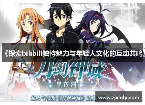 《探索bilibili独特魅力与年轻人文化的互动共鸣》