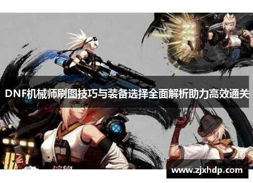 DNF机械师刷图技巧与装备选择全面解析助力高效通关